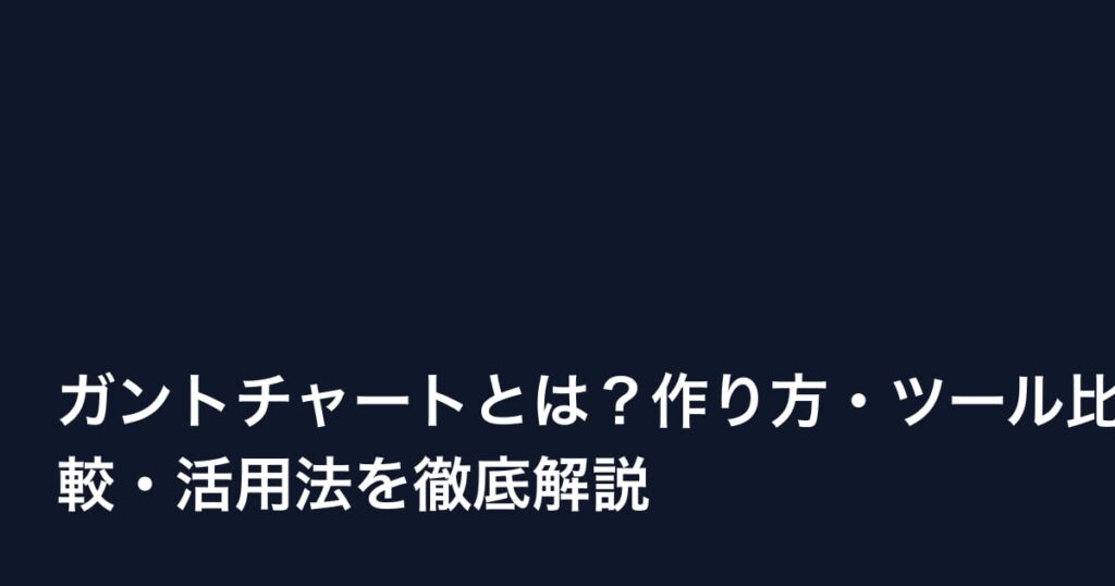 ガントチャートとは？作り方・ツール比較・活用法を徹底解説